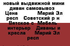 новый выдвижной мини диван.самовывоз › Цена ­ 8 000 - Марий Эл респ., Советский р-н, Вятское с. Мебель, интерьер » Диваны и кресла   . Марий Эл респ.